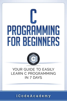 C Programming for Beginners: Your Guide to Easily Learn C Programming In 7 Days by Academy, Icode