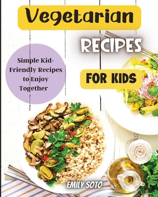 Vegetarian Recipes For Kids: Colorful Vegetarian Recipes That Are Simple to Make by Soto, Emily