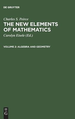 The New Elements of Mathematics, Volume 2, Algebra and Geometry by Peirce, Charles S.