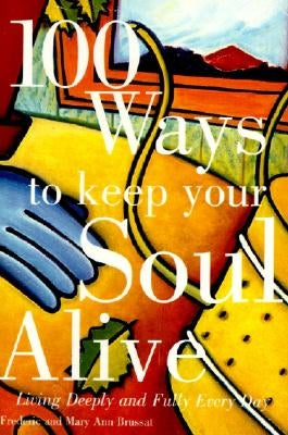100 Ways to Keep Your Soul Alive: Living Deeply and Fully Every Day by Brussat, Frederic