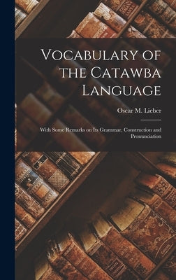 Vocabulary of the Catawba Language: With Some Remarks on its Grammar, Construction and Pronunciation by Oscar M. (Oscar Montgomery), Lieber