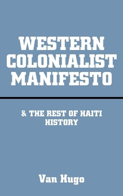 Western Colonialist Manifesto: & the Rest of Haiti History by Hugo, Van