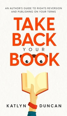 Take Back Your Book: An Author's Guide to Rights Reversion and Publishing on Your Terms by Duncan, Katlyn