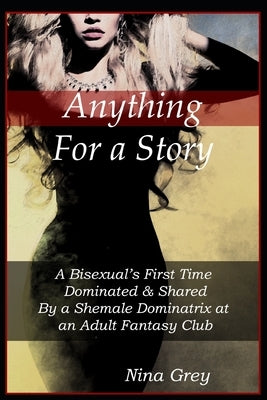 Anything for a Story: A Bisexual's First Time Dominated & Shared By a Shemale Dominatrix at an Adult Fantasy Club: A Trans Erotica Short Sto by Grey, Nina