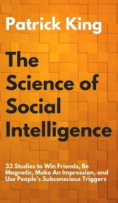 The Science of Social Intelligence: 33 Studies to Win Friends, Be Magnetic, Make An Impression, and Use People's Subconscious Triggers by King, Patrick