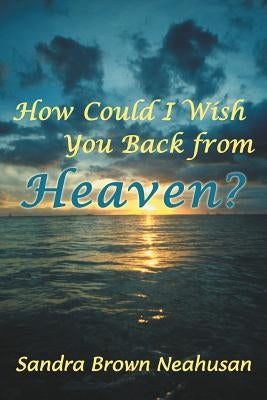 How Could I Wish You Back from Heaven? Paperback WestBow Press