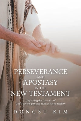 Perseverance and Apostasy in the New Testament: Unpacking the Dynamic of God's Sovereignty and Human Responsibility Paperback WestBow Press