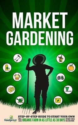 Market Gardening: Step-By-Step Guide to Start Your Own Small Scale Organic Farm in as Little as 30 Days Without Stress or Extra work Paperback Muze Publishing