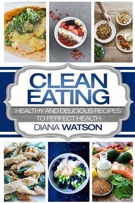 Clean Eating For Beginners: Healthy and Delicious Recipes to Perfect Health (Clean Eating Meal Prep & Clean Eating Cookbook) by Watson, Diana
