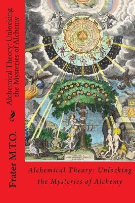 Alchemical Theory: Unlocking the Mysteries of Alchemy by M. T. O., Frater