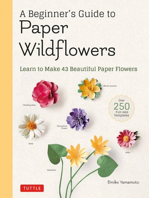 A Beginner's Guide to Paper Wildflowers: Learn to Make 43 Beautiful Paper Flowers (Over 250 Full-Size Templates) by Yamamoto, Emiko