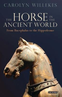 The Horse in the Ancient World: From Bucephalus to the Hippodrome by Willekes, Carolyn