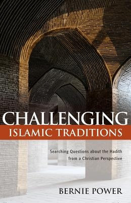Challenging Islamic Traditions:: Searching Questions about the Hadith from a Christian Perspective by Power, Bernie