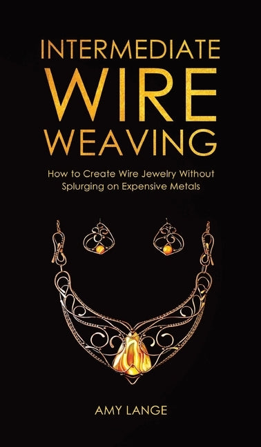 Intermediate Wire Weaving: How to Make Wire Jewelry Without Splurging on Expensive Metals by Lange, Amy