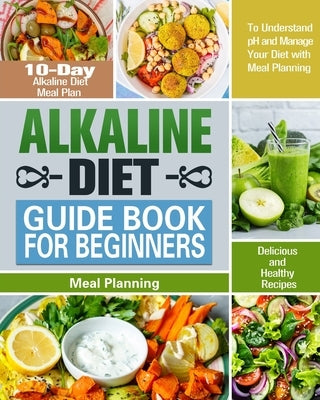 Alkaline Diet Guide Book for Beginners: 10-Day Alkaline Diet Meal Plan with Delicious and Healthy Recipes to Understand pH and Manage Your Diet with M by Atkinson, Karrie