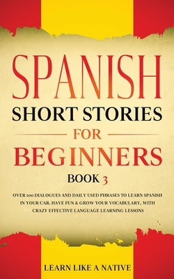 Spanish Short Stories for Beginners Book 3: Over 100 Dialogues and Daily Used Phrases to Learn Spanish in Your Car. Have Fun & Grow Your Vocabulary, w by Learn Like a Native