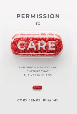 Permission to Care: Building a Healthcare Culture That Thrives in Chaos by Jenks, Cory