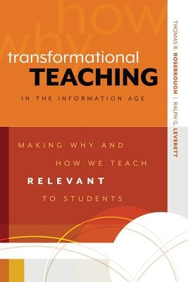 Transformational Teaching in the Information Age: Making Why and How We Teach Relevant to Students by Rosebrough, Thomas R.