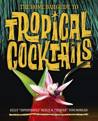The Home Bar Guide to Tropical Cocktails: A Spirited Journey Through Suburbia's Hidden Tiki Temples by Morgan, Tom