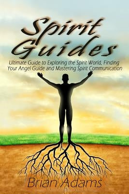 Spirit Guides: Ultimate Guide to Exploring the Spirit World, Finding Your Angel Guide and Mastering Spirit Communication by Adams, Brian