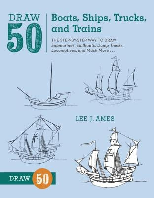 Draw 50 Boats, Ships, Trucks, and Trains: The Step-By-Step Way to Draw Submarines, Sailboats, Dump Trucks, Locomotives, and Much More... by Ames, Lee J.