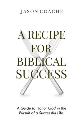 A Recipe For Biblical Success: A Guide to Honor God in the Pursuitof a Successful Life by Coache, Jason