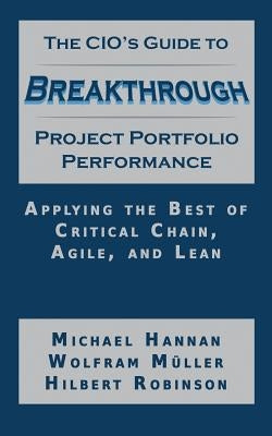 The CIO's Guide to Breakthrough Project Portfolio Performance: Applying the Best of Critical Chain, Agile, and Lean by Hannan, Michael