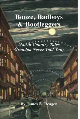 Booze, Badboys & Bootleggers: North Country Tales Grandpa Never Told You Paperback James E. Reagen