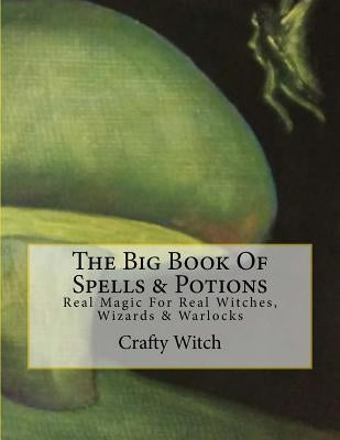 The Big Book Of Spells & Potions: Real Magic For Real Witches, Wizards & Warlocks Paperback Createspace Independent Publishing Platform