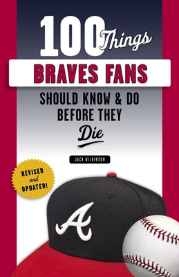 100 Things Braves Fans Should Know & Do Before They Die by Wilkinson, Jack