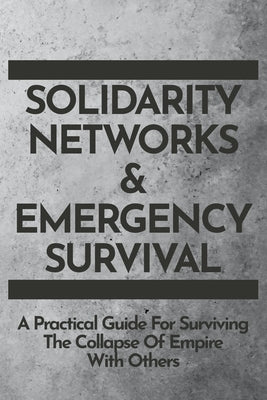 Solidarity Networks & Emergency Survival: A Practical Guide For Surviving the Collapse of Empire With Others by Gods&radicals Press