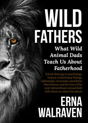 Wild Fathers: What Wild Animal Dads Teach Us about Fatherhood by Walraven, Erna