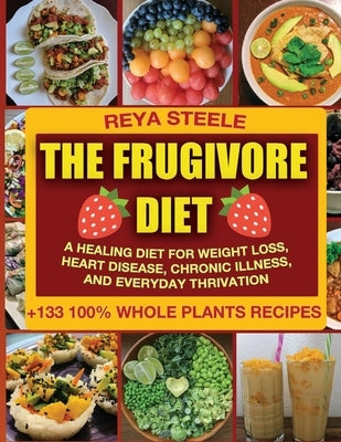 The Frugivore Diet: A Healing Diet For Weight Loss, Heart Disease, Chronic Disease, and Everyday Thrivation by Steele, Reya