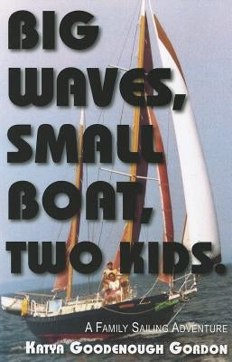 Big Waves, Small Boat, Two Kids: A Family Sailing Adventure by Gordon, Katya Goodenough