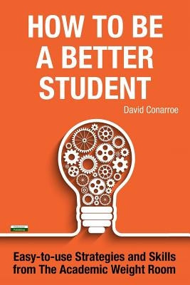 How to be a Better Student: Easy-to-use Strategies and Skills from The Academic Weight Room by Conarroe, David