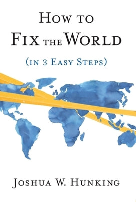 How to Fix the World (in 3 Easy Steps) by Hunking, Joshua W.