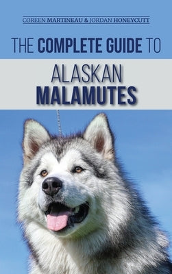 The Complete Guide to Alaskan Malamutes: Finding, Training, Properly Exercising, Grooming, and Raising a Happy and Healthy Alaskan Malamute Puppy by Martineau, Coreen