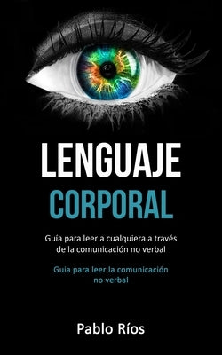 Lenguaje corporal: Guía para leer a cualquiera a través de la comunicación no verbal (Guia para leer la comunicación no verbal) by Ríos, Pablo