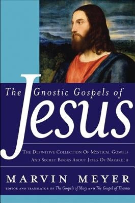 The Gnostic Gospels of Jesus: The Definitive Collection of Mystical Gospels and Secret Books about Jesus of Nazareth by Meyer, Marvin W.