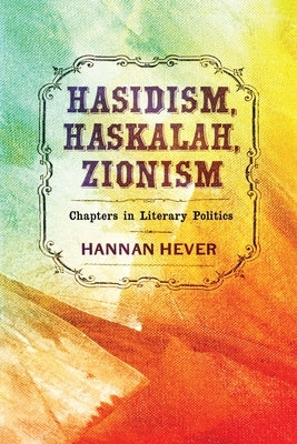 Hasidism, Haskalah, Zionism: Chapters in Literary Politics by Hever, Hannan