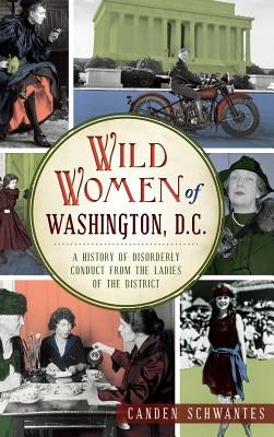 Wild Women of Washington, D.C.: A History of Disorderly Conduct from the Ladies of the District by Schwantes, Canden