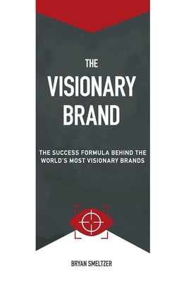 The Visionary Brand: The Success Formula Behind the Worlds most Visionary Brands by Smeltzer, Bryan D.