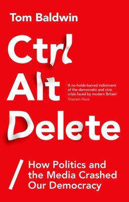 Ctrl Alt Delete: How Politics and the Media Crashed Our Democracy by Baldwin, Tom