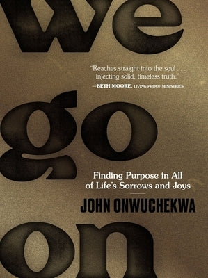 We Go on: Finding Purpose in All of Life's Sorrows and Joys by Onwuchekwa, John