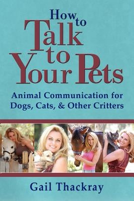 How to Talk to Your Pets: Animal Communication for Dogs, Cats, & Other Critters by Thackray, Gail