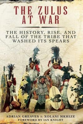 The Zulus at War: The History, Rise, and Fall of the Tribe That Washed Its Spears Paperback Skyhorse Publishing