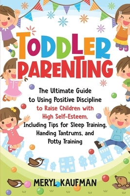 Toddler Parenting: The Ultimate Guide to Using Positive Discipline to Raise Children with High Self-Esteem, Including Tips for Sleep Trai Paperback Independently Published