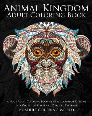 Animal Kingdom: Adult Coloring Book: A Huge Adult Coloring Book of 60 Wild Animal Designs in a Variety of Styles and Detailed Patterns by World, Adult Coloring