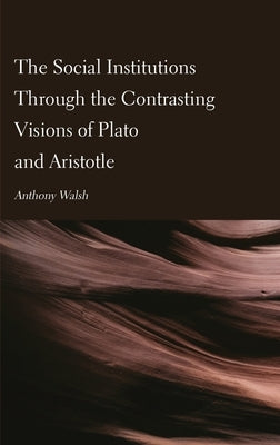 The Social Institutions Through the Contrasting Visions of Plato and Aristotle by Walsh, Anthony