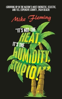 "It's Not the Heat, It's the Humidity, Stupid!": (Growing up in the Nation's Most Energetic, Eclectic, and Yes, Expensive County...Palm Beach) by Fleming, Mike